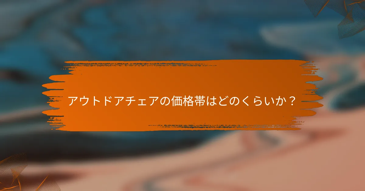 アウトドアチェアの価格帯はどのくらいか？