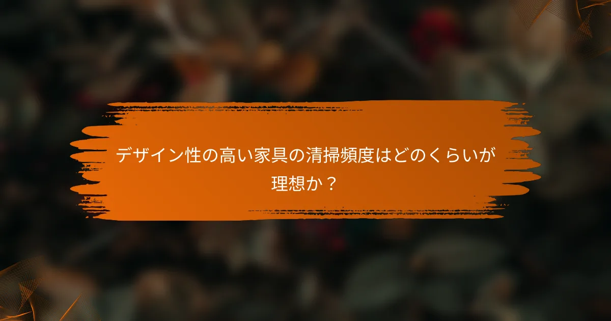 デザイン性の高い家具の清掃頻度はどのくらいが理想か？
