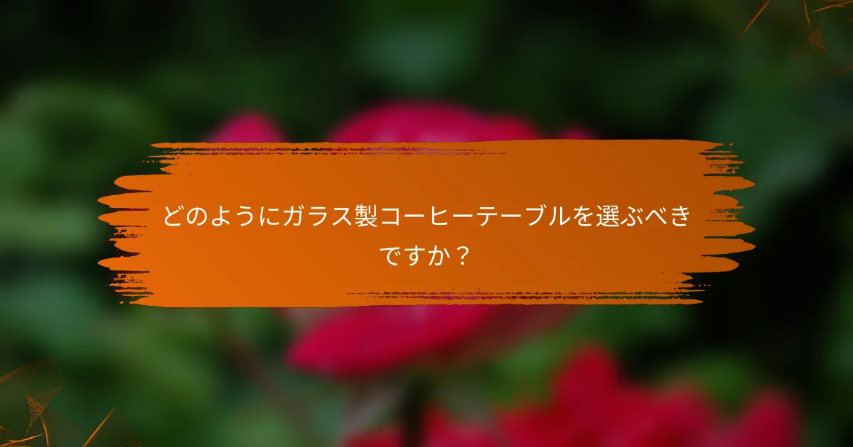 どのようにガラス製コーヒーテーブルを選ぶべきですか?