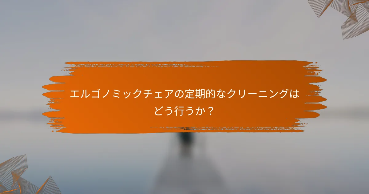 エルゴノミックチェアの定期的なクリーニングはどう行うか?