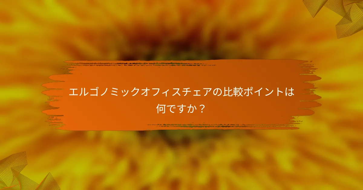 エルゴノミックオフィスチェアの比較ポイントは何ですか？