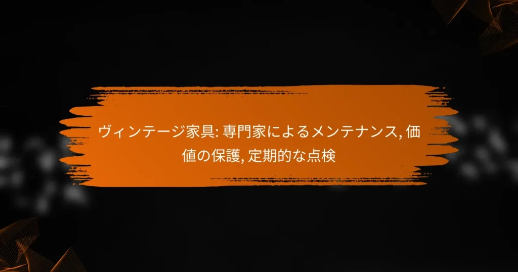 ヴィンテージ家具: 専門家によるメンテナンス, 価値の保護, 定期的な点検