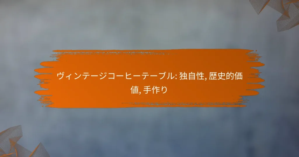 ヴィンテージコーヒーテーブル: 独自性, 歴史的価値, 手作り