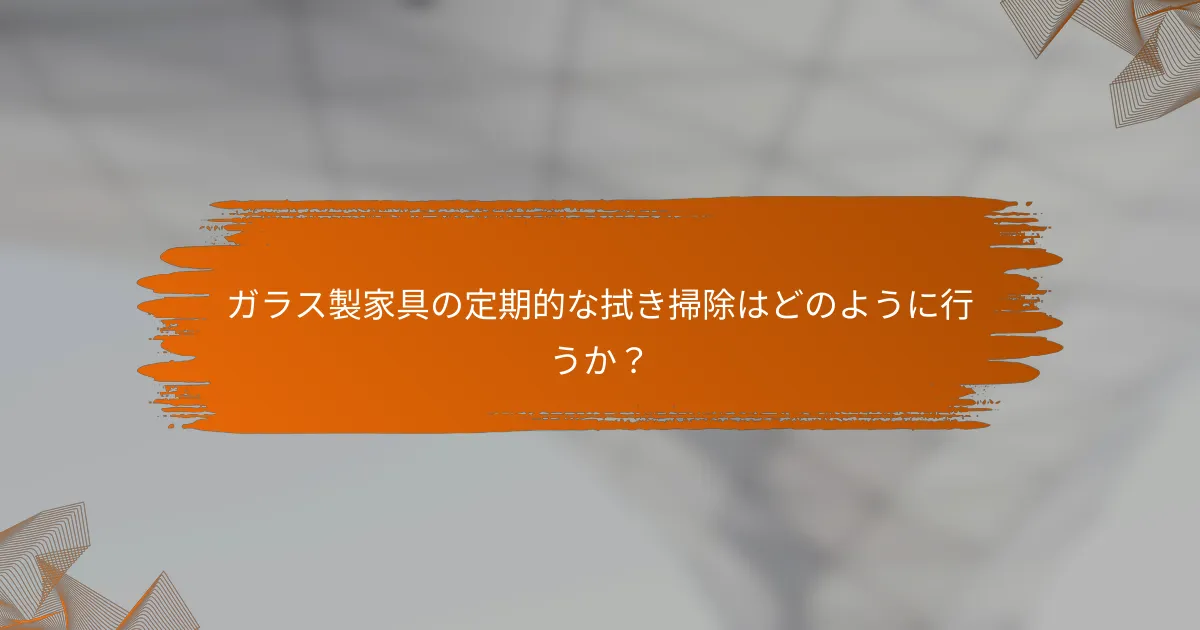 ガラス製家具の定期的な拭き掃除はどのように行うか?