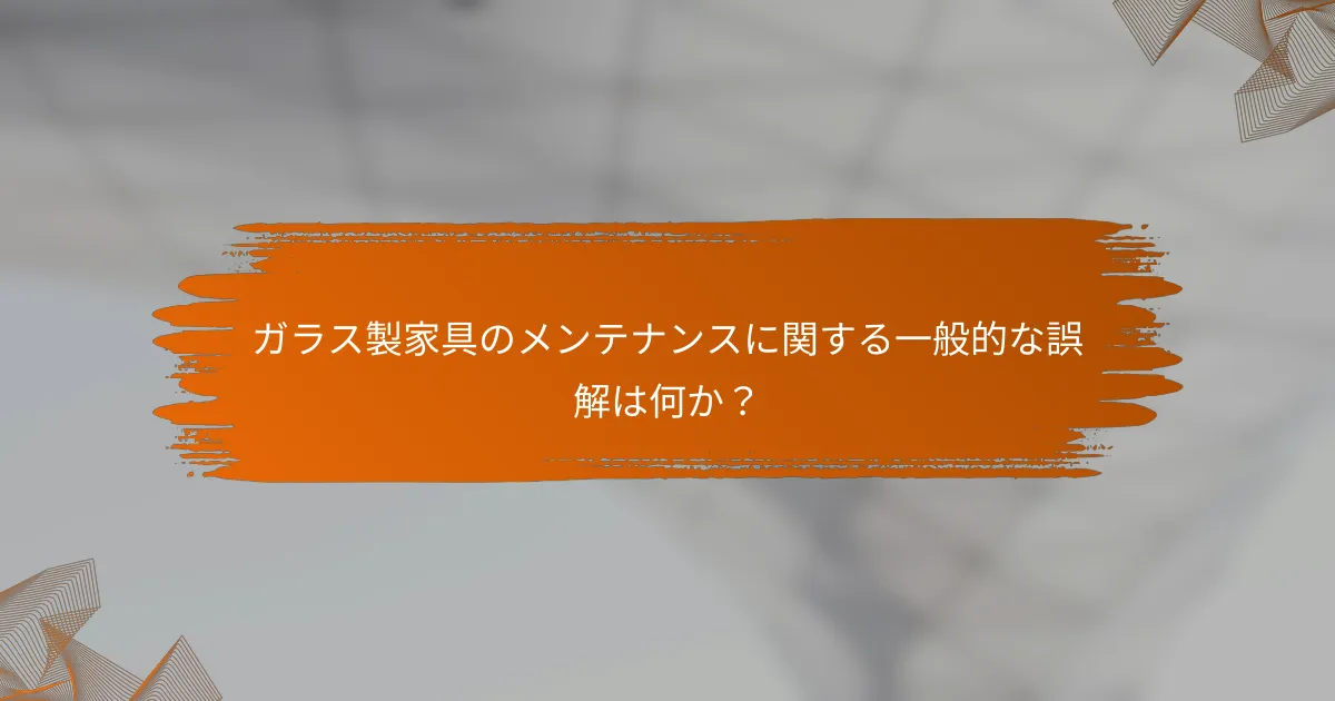 ガラス製家具のメンテナンスに関する一般的な誤解は何か?