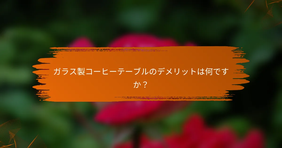 ガラス製コーヒーテーブルのデメリットは何ですか?