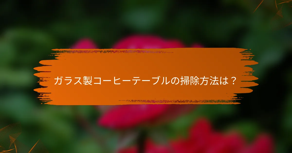 ガラス製コーヒーテーブルの掃除方法は?