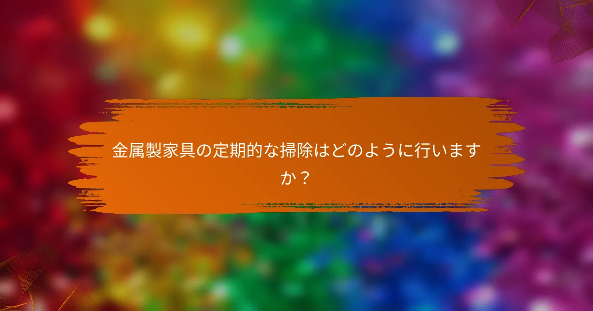 金属製家具の定期的な掃除はどのように行いますか?