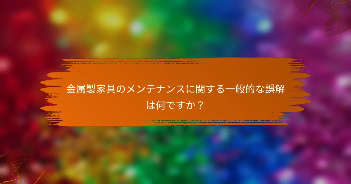 金属製家具のメンテナンスに関する一般的な誤解は何ですか?