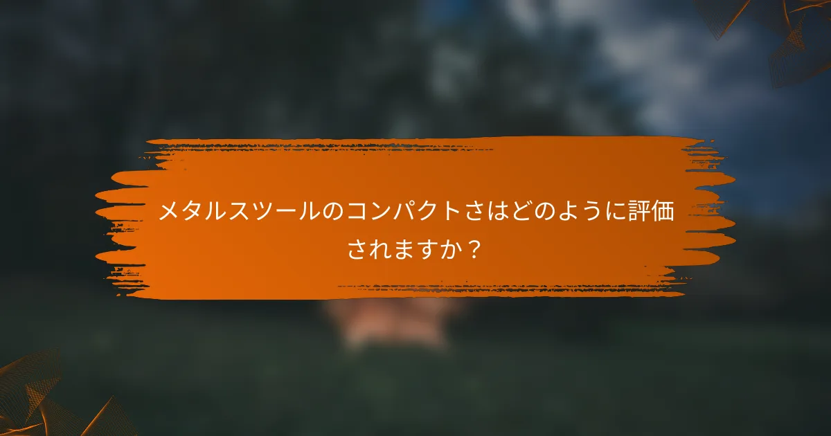 メタルスツールのコンパクトさはどのように評価されますか?