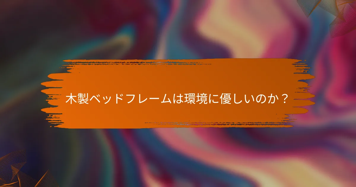 木製ベッドフレームは環境に優しいのか？