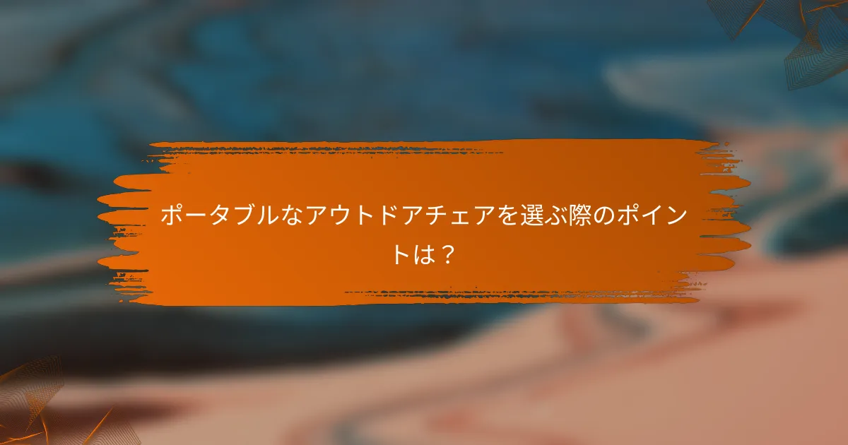 ポータブルなアウトドアチェアを選ぶ際のポイントは？