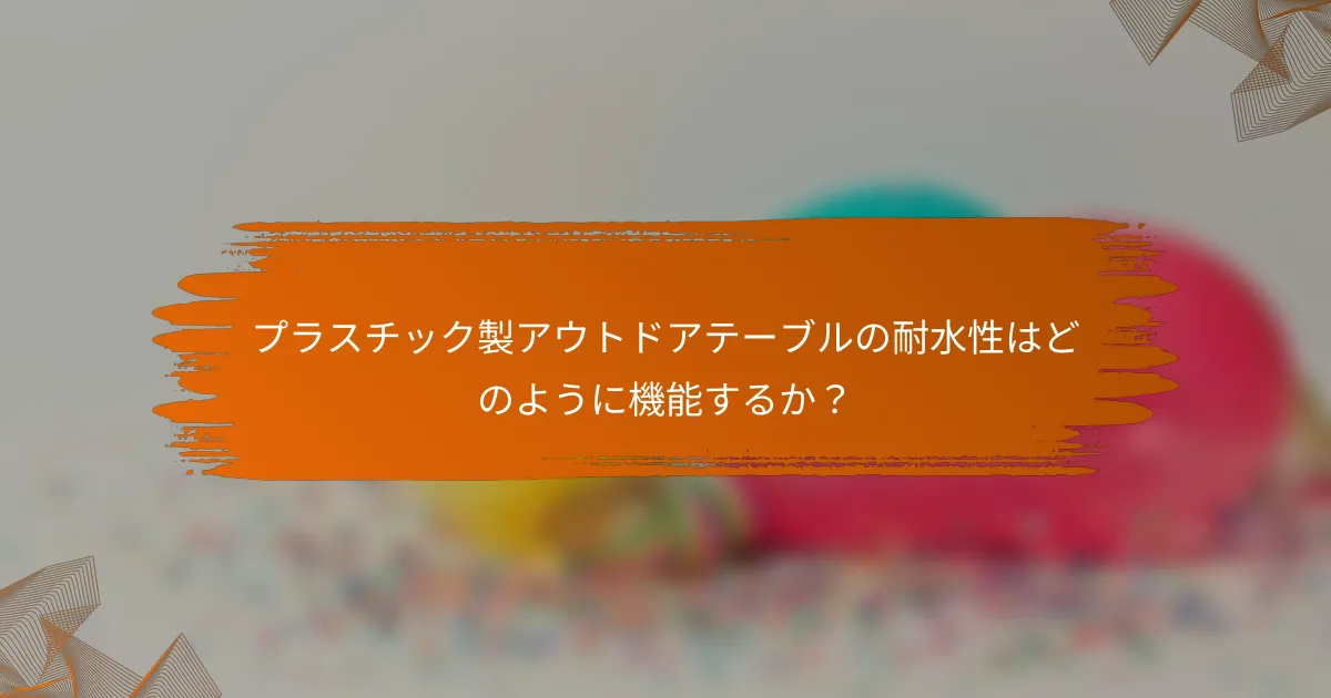 プラスチック製アウトドアテーブルの耐水性はどのように機能するか？