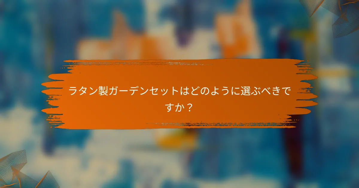 ラタン製ガーデンセットはどのように選ぶべきですか?