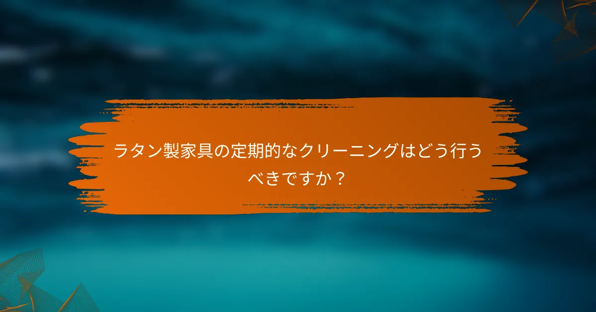 ラタン製家具の定期的なクリーニングはどう行うべきですか？