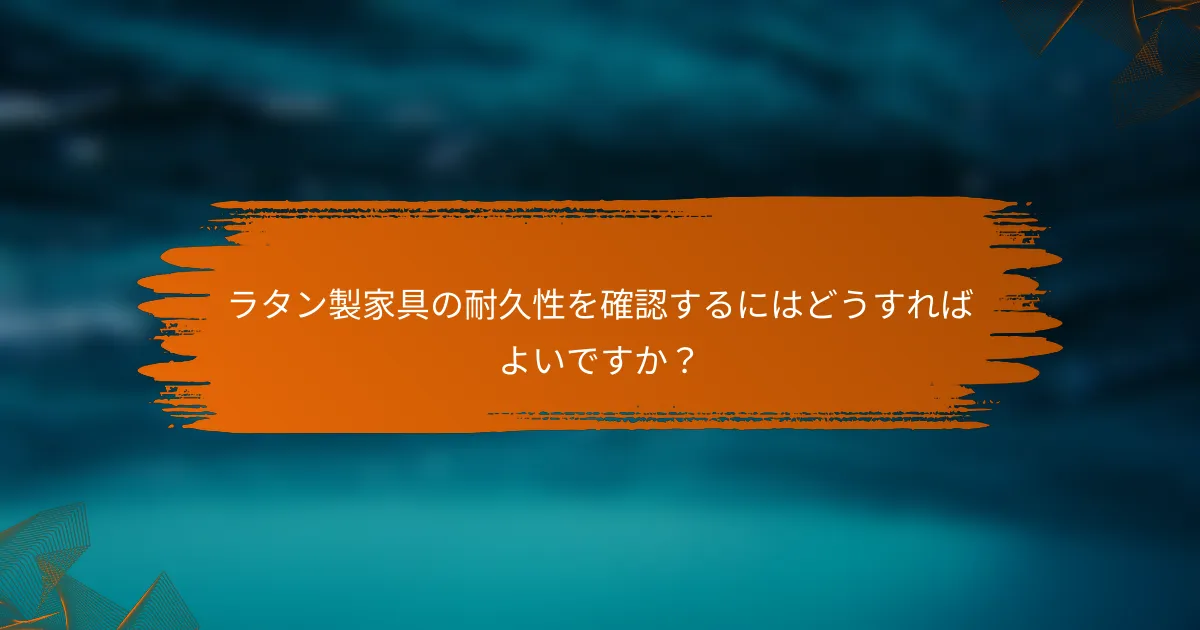 ラタン製家具の耐久性を確認するにはどうすればよいですか？