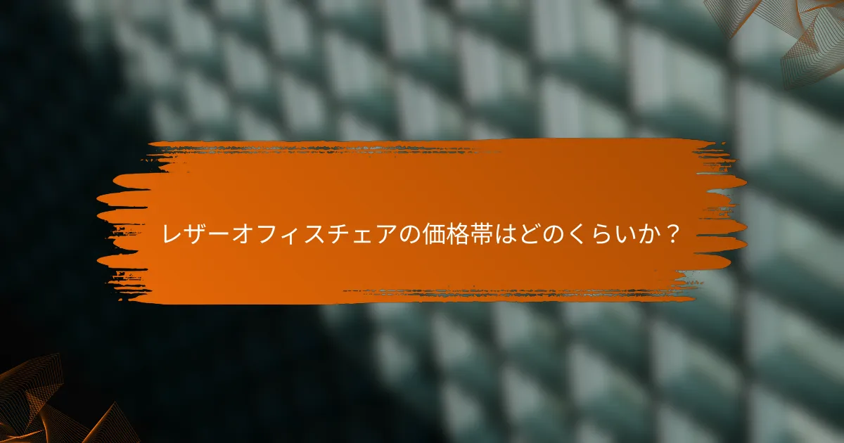 レザーオフィスチェアの価格帯はどのくらいか？