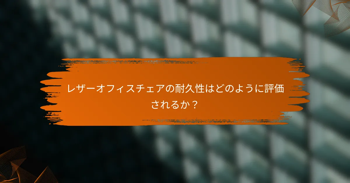レザーオフィスチェアの耐久性はどのように評価されるか？