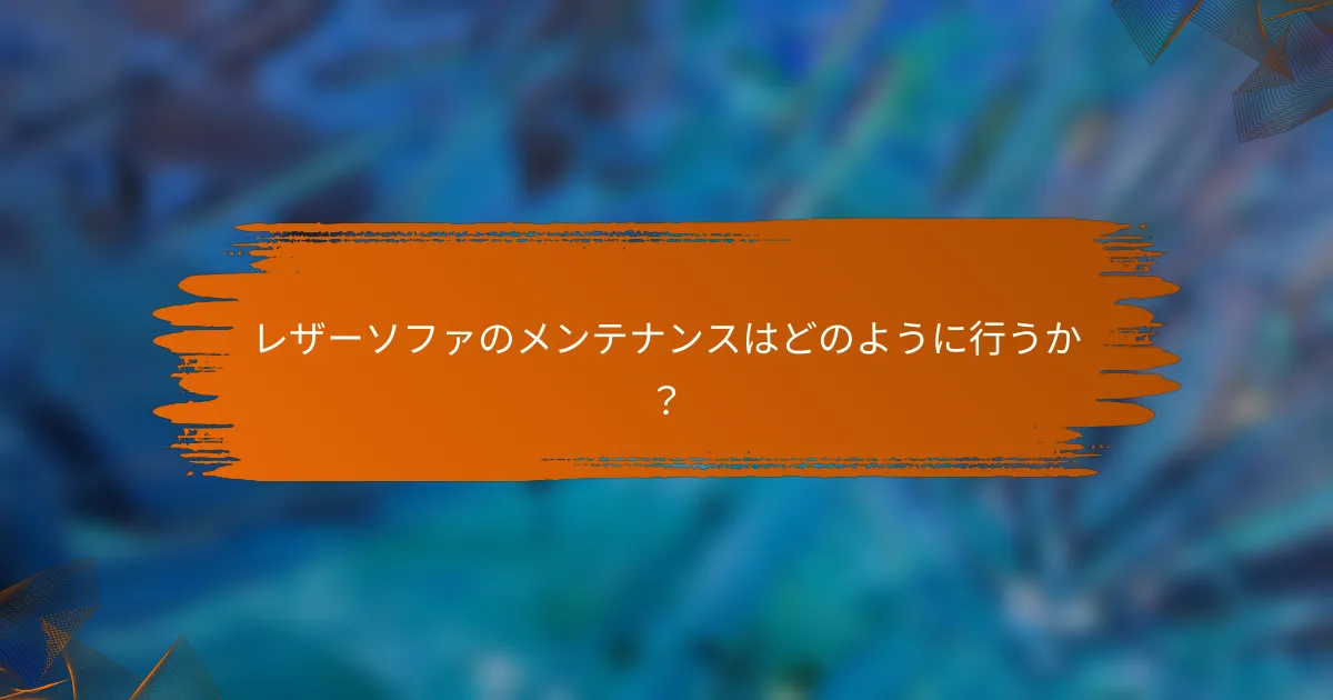 レザーソファのメンテナンスはどのように行うか？