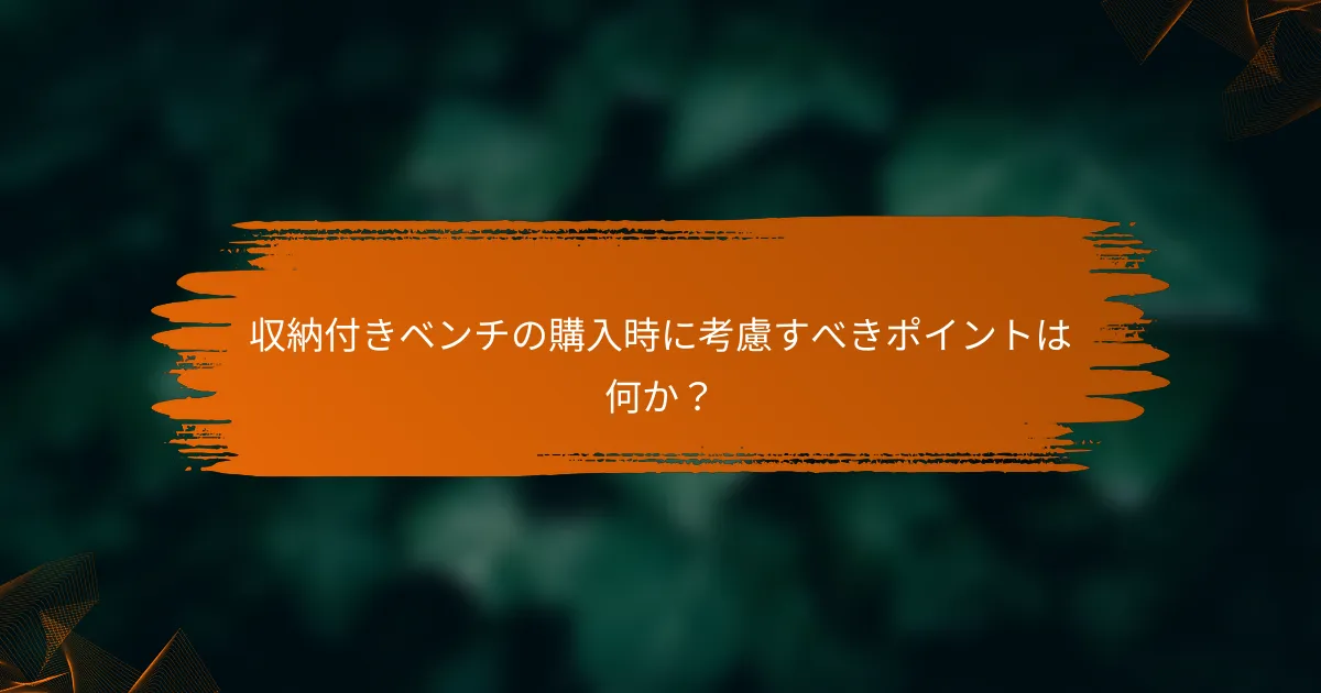 収納付きベンチの購入時に考慮すべきポイントは何か？