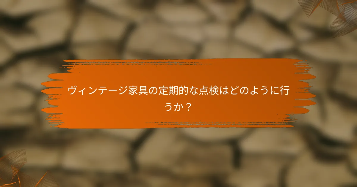 ヴィンテージ家具の定期的な点検はどのように行うか？