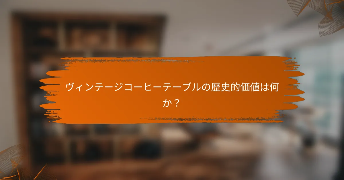 ヴィンテージコーヒーテーブルの歴史的価値は何か?
