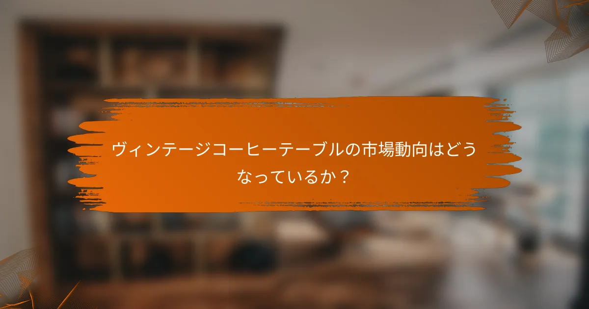 ヴィンテージコーヒーテーブルの市場動向はどうなっているか?