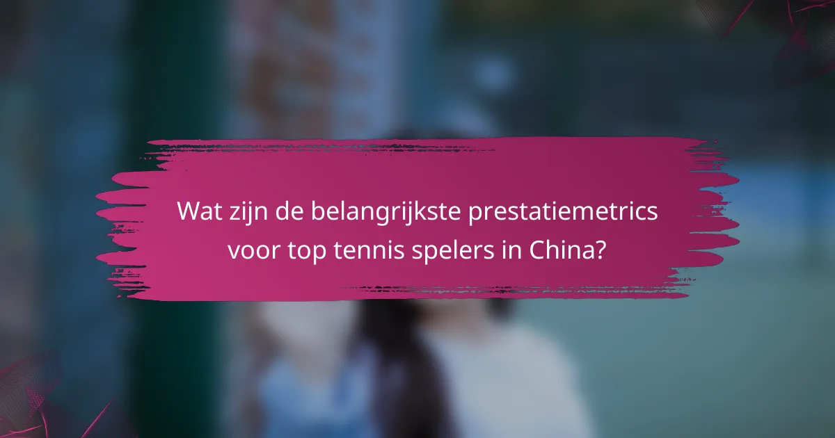 Wat zijn de belangrijkste prestatiemetrics voor top tennis spelers in China?