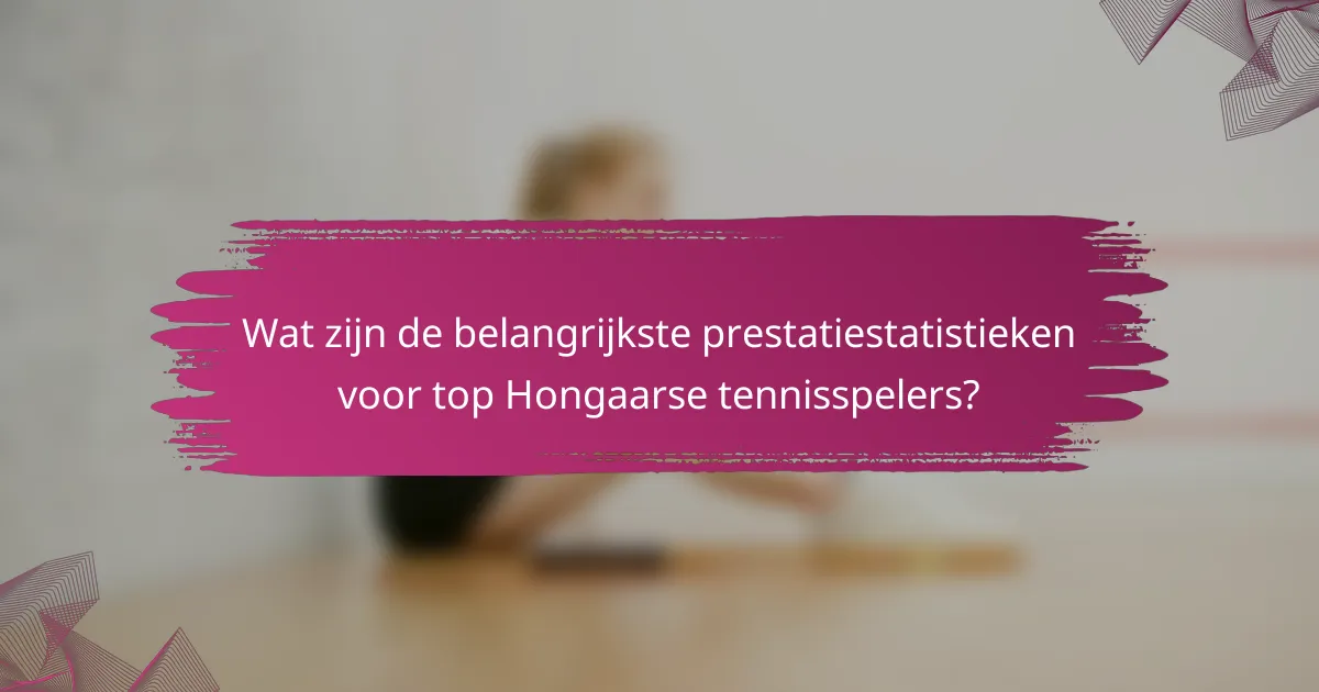 Wat zijn de belangrijkste prestatiestatistieken voor top Hongaarse tennisspelers?