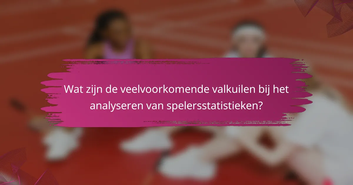 Wat zijn de veelvoorkomende valkuilen bij het analyseren van spelersstatistieken?