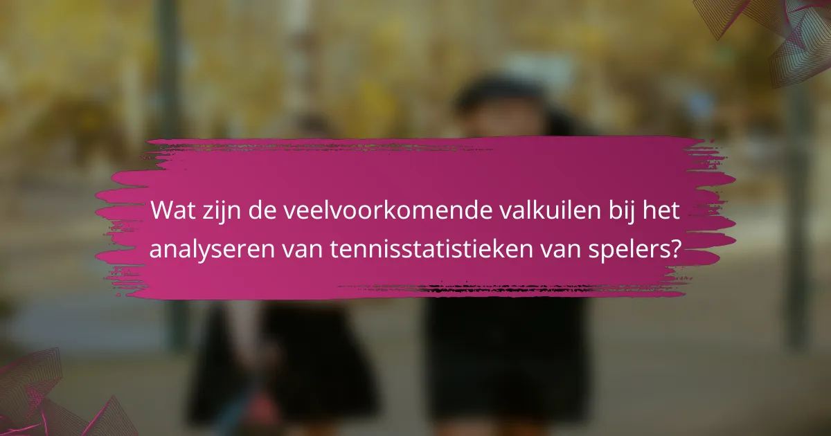 Wat zijn de veelvoorkomende valkuilen bij het analyseren van tennisstatistieken van spelers?
