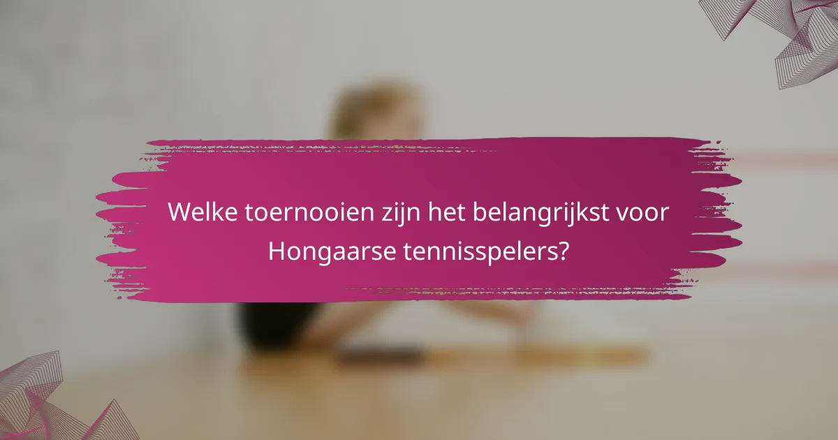 Welke toernooien zijn het belangrijkst voor Hongaarse tennisspelers?