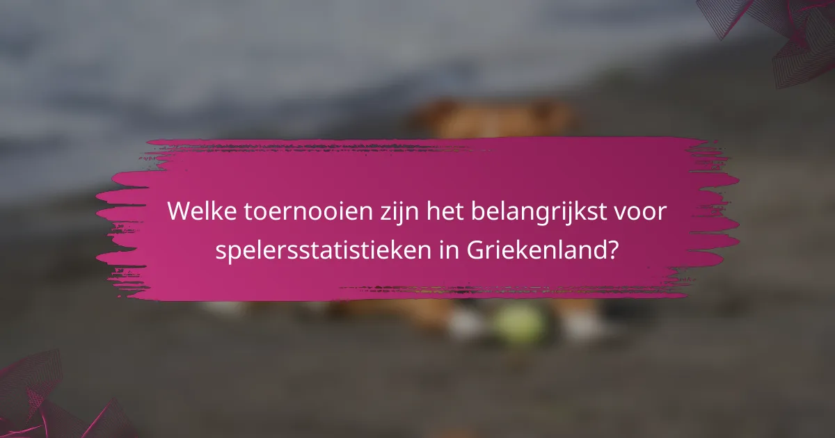 Welke toernooien zijn het belangrijkst voor spelersstatistieken in Griekenland?