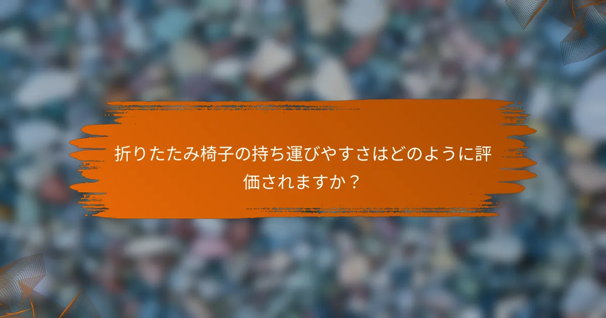 折りたたみ椅子の持ち運びやすさはどのように評価されますか？