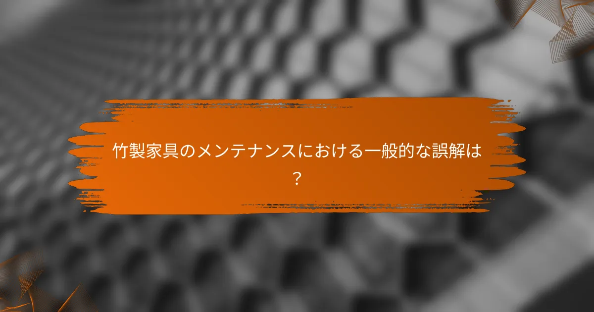 竹製家具のメンテナンスにおける一般的な誤解は？