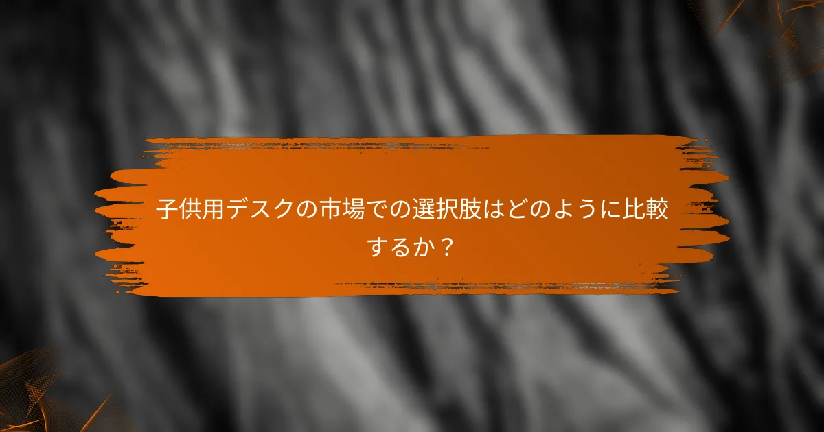 子供用デスクの市場での選択肢はどのように比較するか？